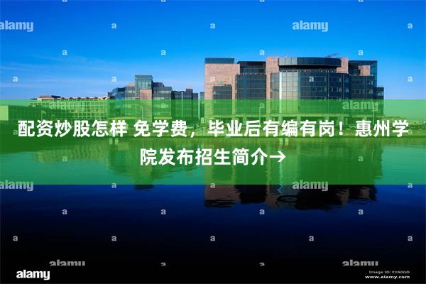 配资炒股怎样 免学费，毕业后有编有岗！惠州学院发布招生简介→