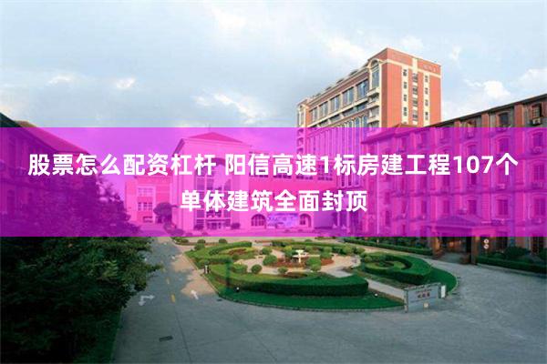 股票怎么配资杠杆 阳信高速1标房建工程107个单体建筑全面封顶