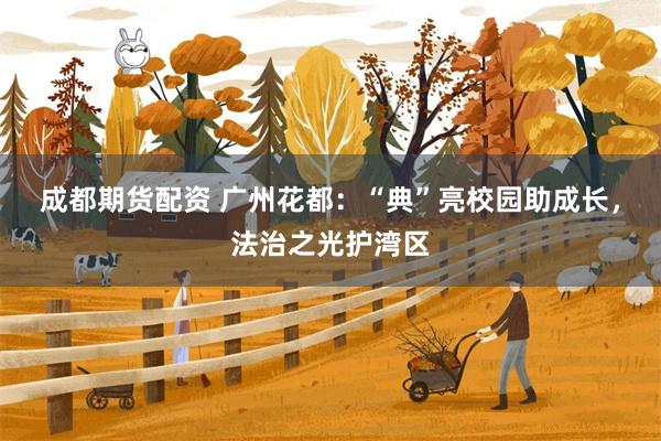 成都期货配资 广州花都：“典”亮校园助成长，法治之光护湾区