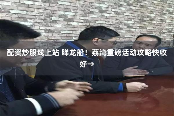 配资炒股线上站 睇龙船！荔湾重磅活动攻略快收好→