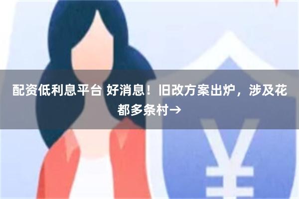 配资低利息平台 好消息！旧改方案出炉，涉及花都多条村→
