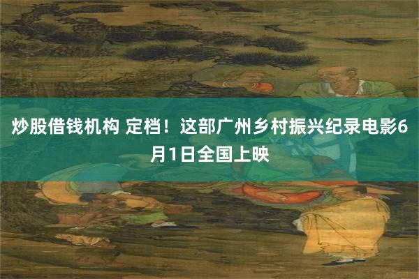 炒股借钱机构 定档！这部广州乡村振兴纪录电影6月1日全国上映