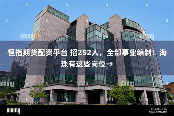 恒指期货配资平台 招252人，全部事业编制！海珠有这些岗位→