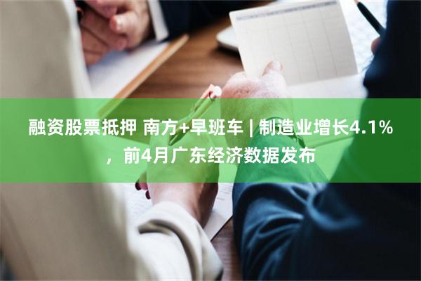 融资股票抵押 南方+早班车 | 制造业增长4.1%，前4月广东经济数据发布