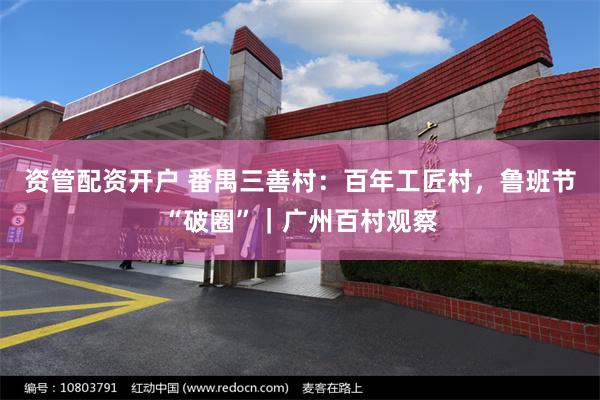 资管配资开户 番禺三善村：百年工匠村，鲁班节“破圈”｜广州百村观察