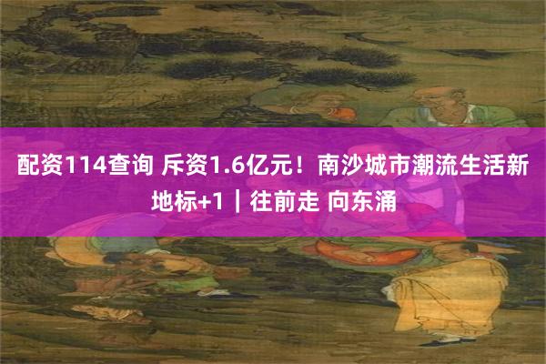 配资114查询 斥资1.6亿元！南沙城市潮流生活新地标+1｜往前走 向东涌