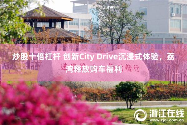 炒股十倍杠杆 创新City Drive沉浸式体验，荔湾释放购车福利
