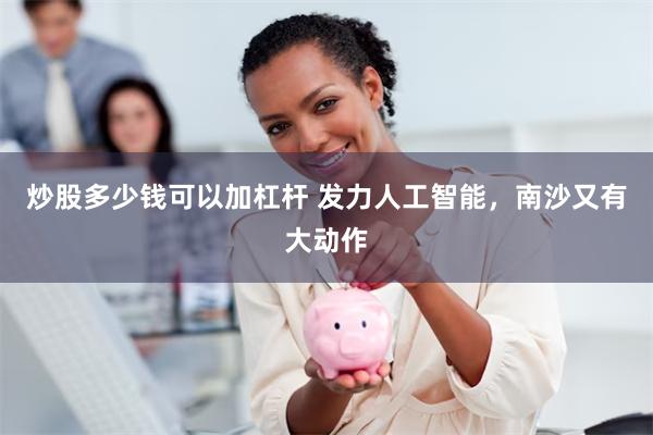 炒股多少钱可以加杠杆 发力人工智能，南沙又有大动作
