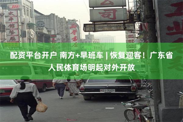 配资平台开户 南方+早班车 | 恢复迎客！广东省人民体育场明起对外开放