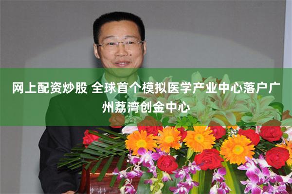 网上配资炒股 全球首个模拟医学产业中心落户广州荔湾创金中心