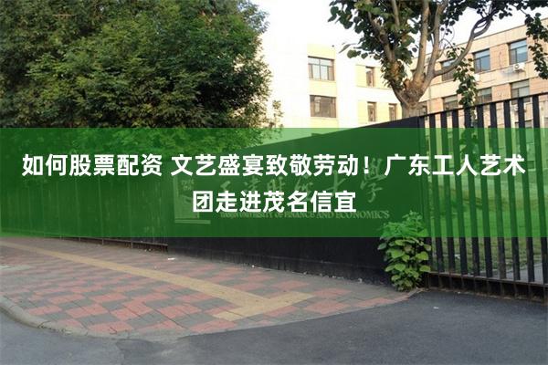如何股票配资 文艺盛宴致敬劳动！广东工人艺术团走进茂名信宜