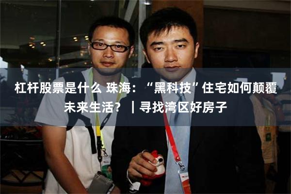 杠杆股票是什么 珠海：“黑科技”住宅如何颠覆未来生活？｜寻找湾区好房子