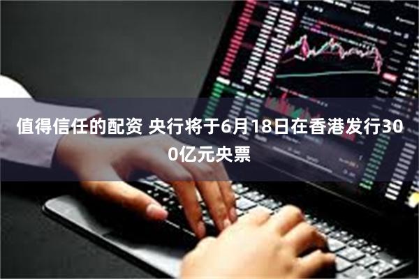 值得信任的配资 央行将于6月18日在香港发行300亿元央票