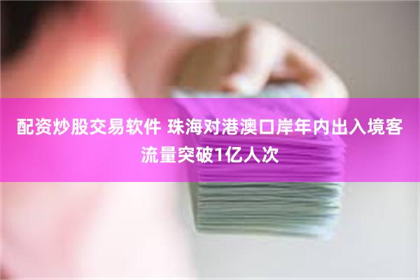 配资炒股交易软件 珠海对港澳口岸年内出入境客流量突破1亿人次