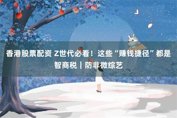 香港股票配资 Z世代必看！这些“赚钱捷径”都是智商税｜防非微综艺