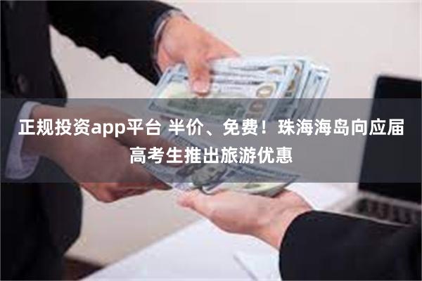 正规投资app平台 半价、免费！珠海海岛向应届高考生推出旅游优惠