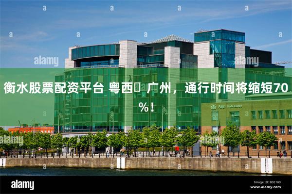衡水股票配资平台 粤西⇄广州，通行时间将缩短70%！