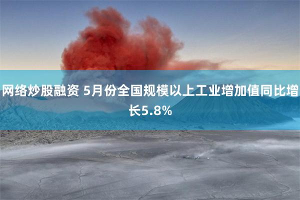 网络炒股融资 5月份全国规模以上工业增加值同比增长5.8%