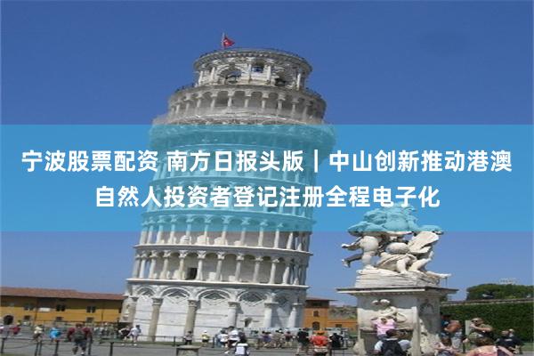 宁波股票配资 南方日报头版｜中山创新推动港澳自然人投资者登记注册全程电子化
