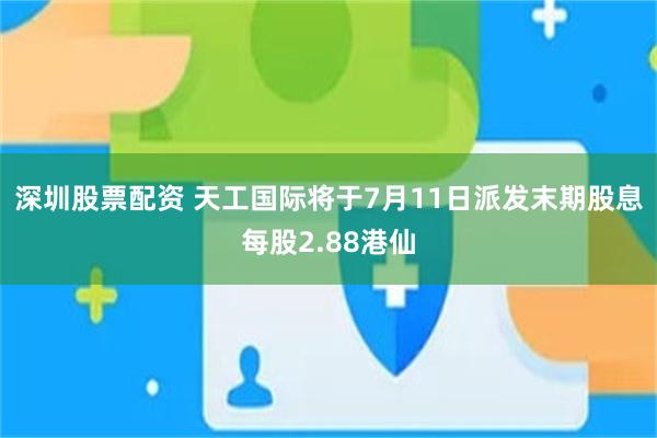深圳股票配资 天工国际将于7月11日派发末期股息每股2.88港仙