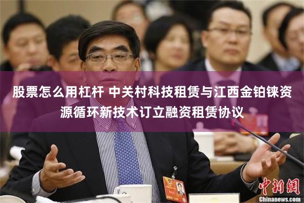 股票怎么用杠杆 中关村科技租赁与江西金铂铼资源循环新技术订立融资租赁协议