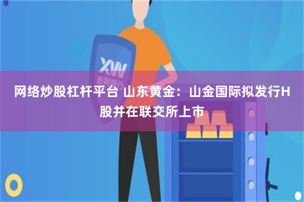 网络炒股杠杆平台 山东黄金：山金国际拟发行H股并在联交所上市