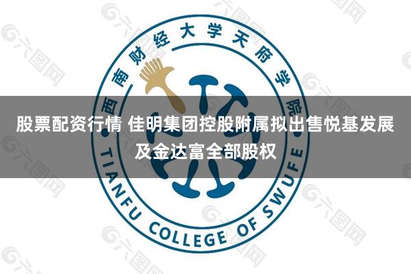 股票配资行情 佳明集团控股附属拟出售悦基发展及金达富全部股权