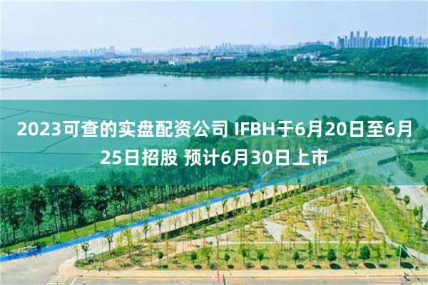 2023可查的实盘配资公司 IFBH于6月20日至6月25日招股 预计6月30日上市