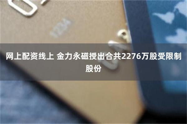 网上配资线上 金力永磁授出合共2276万股受限制股份