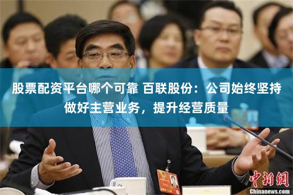 股票配资平台哪个可靠 百联股份：公司始终坚持做好主营业务，提升经营质量