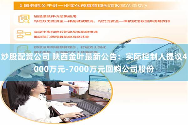 炒股配资公司 陕西金叶最新公告：实际控制人提议4000万元-7000万元回购公司股份