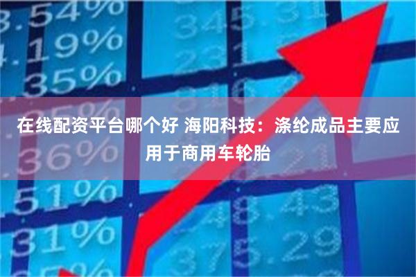 在线配资平台哪个好 海阳科技：涤纶成品主要应用于商用车轮胎