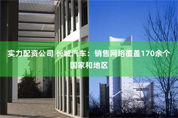 实力配资公司 长城汽车：销售网络覆盖170余个国家和地区