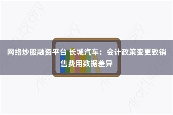 网络炒股融资平台 长城汽车：会计政策变更致销售费用数据差异