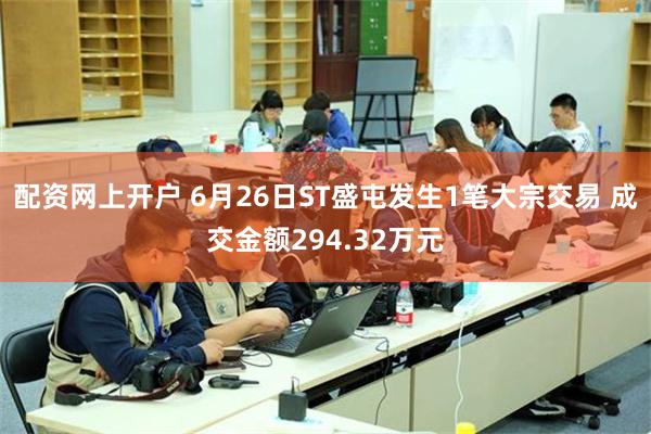配资网上开户 6月26日ST盛屯发生1笔大宗交易 成交金额294.32万元