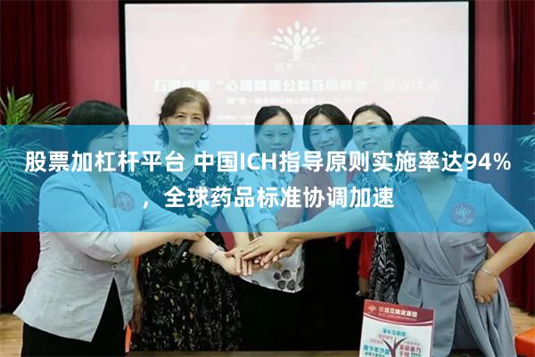 股票加杠杆平台 中国ICH指导原则实施率达94%，全球药品标准协调加速