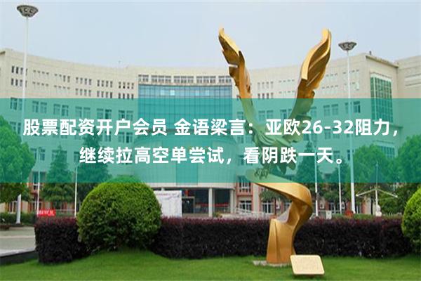 股票配资开户会员 金语梁言：亚欧26-32阻力，继续拉高空单尝试，看阴跌一天。