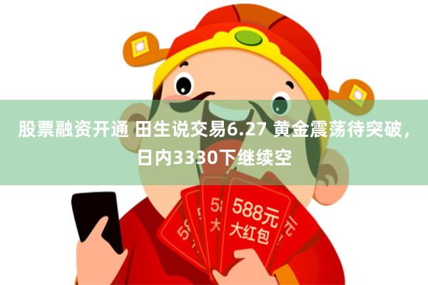 股票融资开通 田生说交易6.27 黄金震荡待突破，日内3330下继续空