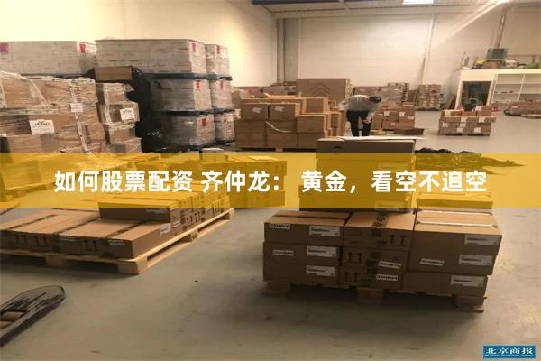如何股票配资 齐仲龙： 黄金，看空不追空