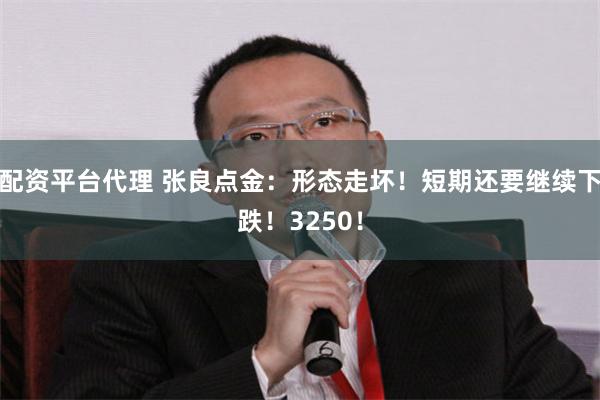 配资平台代理 张良点金：形态走坏！短期还要继续下跌！3250！