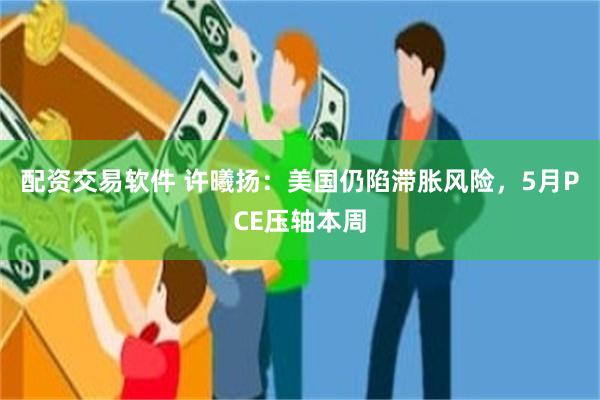 配资交易软件 许曦扬：美国仍陷滞胀风险，5月PCE压轴本周