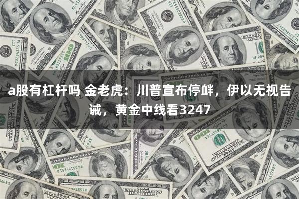 a股有杠杆吗 金老虎：川普宣布停衅，伊以无视告诫，黄金中线看3247