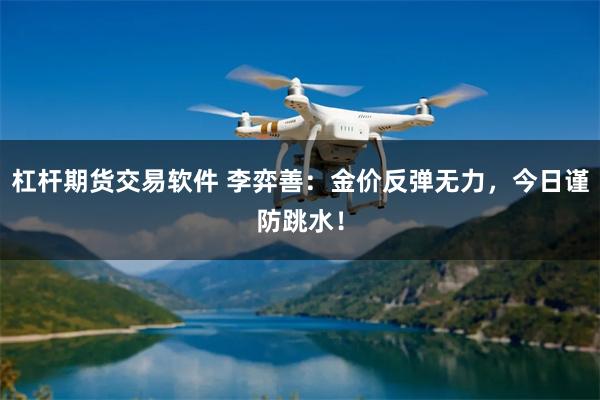 杠杆期货交易软件 李弈善：金价反弹无力，今日谨防跳水！