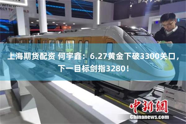 上海期货配资 何宇鑫：6.27黄金下破3300关口，下一目标剑指3280！