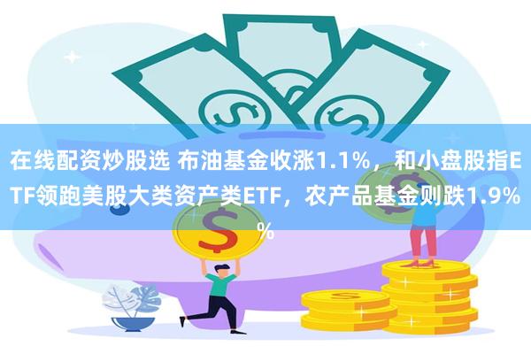 在线配资炒股选 布油基金收涨1.1%，和小盘股指ETF领跑美股大类资产类ETF，农产品基金则跌1.9%