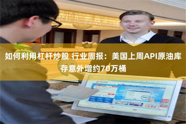 如何利用杠杆炒股 行业周报：美国上周API原油库存意外增约70万桶