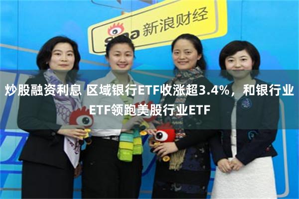 炒股融资利息 区域银行ETF收涨超3.4%，和银行业ETF领跑美股行业ETF