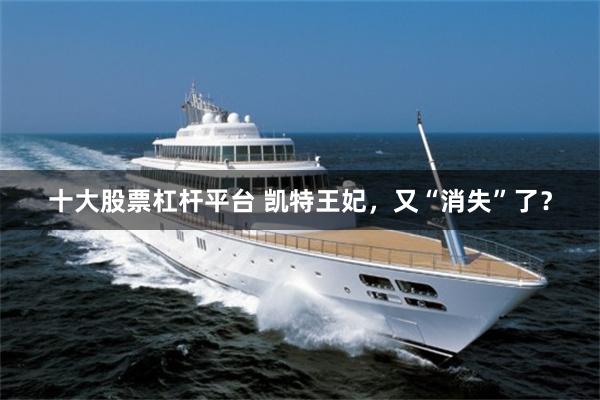 十大股票杠杆平台 凯特王妃，又“消失”了？