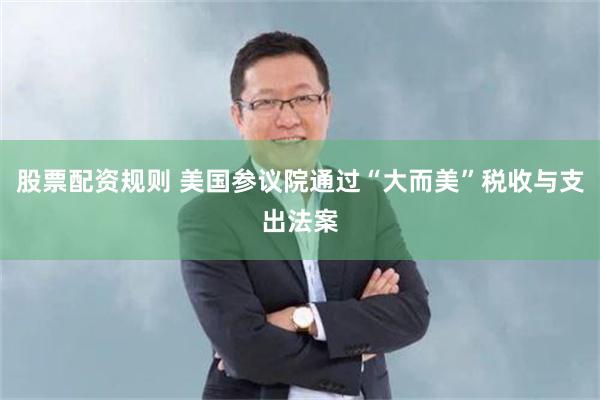 股票配资规则 美国参议院通过“大而美”税收与支出法案
