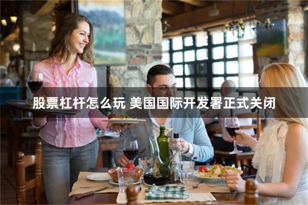 股票杠杆怎么玩 美国国际开发署正式关闭